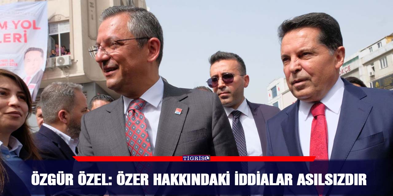 Özgür Özel: Özer hakkındaki iddialar asılsızdır