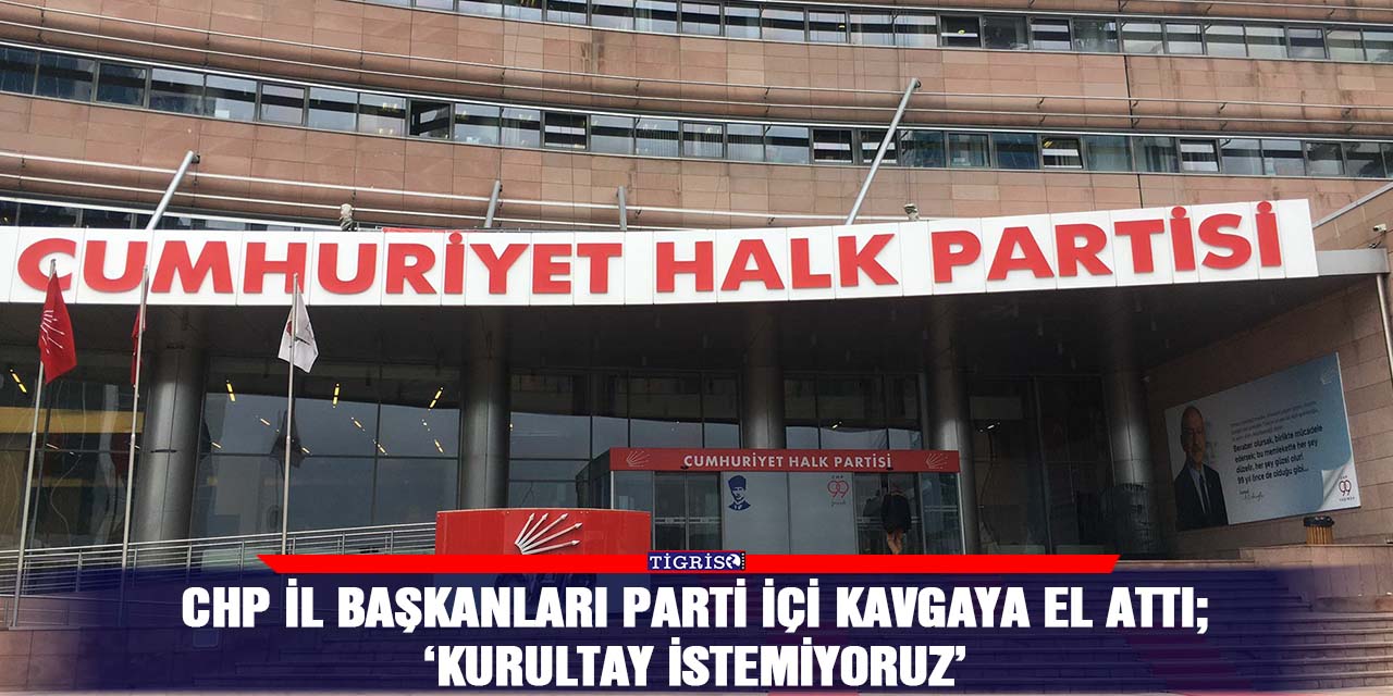 CHP il başkanları parti içi kavgaya el attı; ‘Kurultay istemiyoruz’