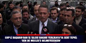 CHP’li Başarır’dan İç işleri Bakanı Yerlikaya’ya sert tepki; ‘Sen de Meclis’e gelmeyeceksin’